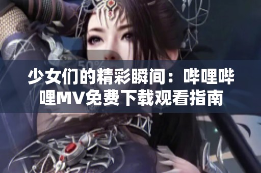 少女们的精彩瞬间：哔哩哔哩MV免费下载观看指南