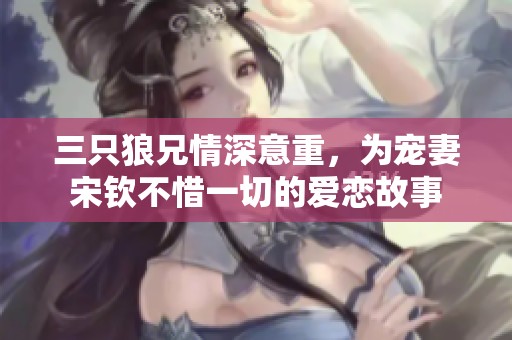 三只狼兄情深意重，为宠妻宋钦不惜一切的爱恋故事