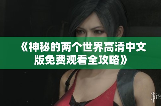《神秘的两个世界高清中文版免费观看全攻略》