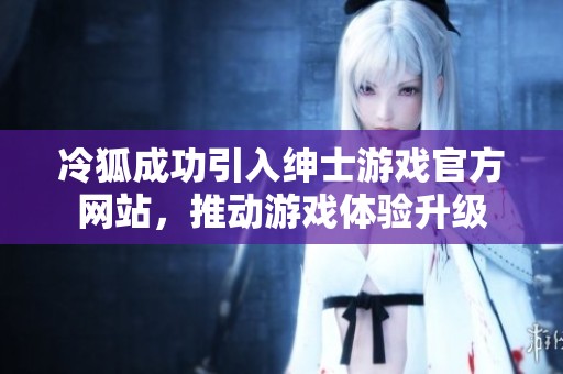 冷狐成功引入绅士游戏官方网站，推动游戏体验升级
