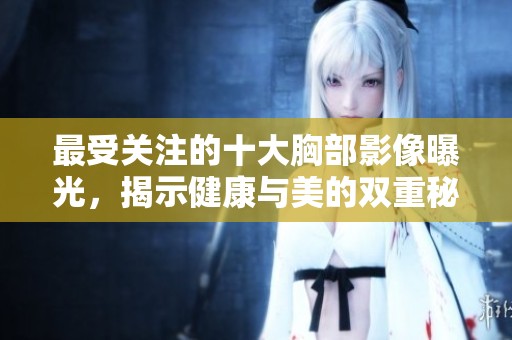 最受关注的十大胸部影像曝光，揭示健康与美的双重秘密