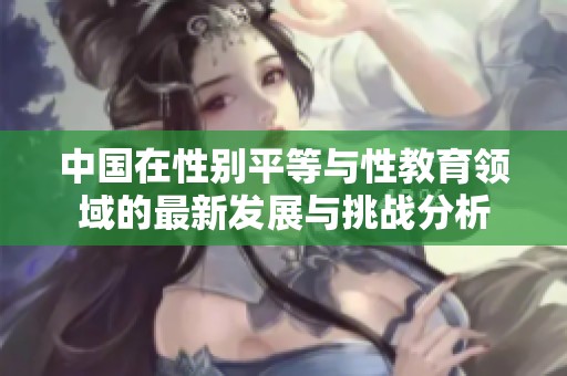 中国在性别平等与性教育领域的最新发展与挑战分析