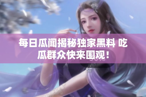 每日瓜闻揭秘独家黑料 吃瓜群众快来围观！