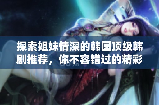探索姐妹情深的韩国顶级韩剧推荐，你不容错过的精彩故事