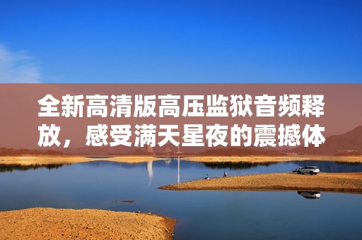 全新高清版高压监狱音频释放，感受满天星夜的震撼体验