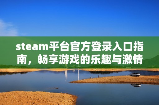 steam平台官方登录入口指南，畅享游戏的乐趣与激情