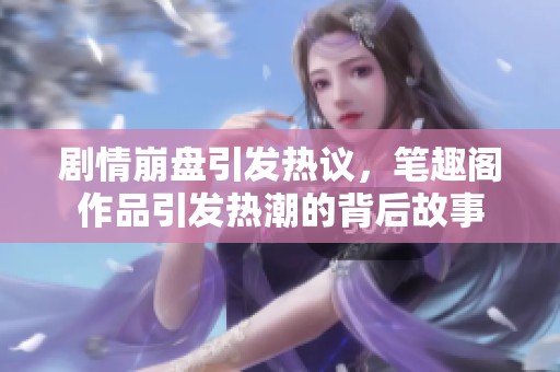 剧情崩盘引发热议，笔趣阁作品引发热潮的背后故事