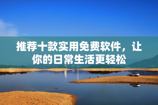 推荐十款实用免费软件，让你的日常生活更轻松