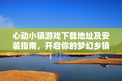 心动小镇游戏下载地址及安装指南，开启你的梦幻乡镇生活