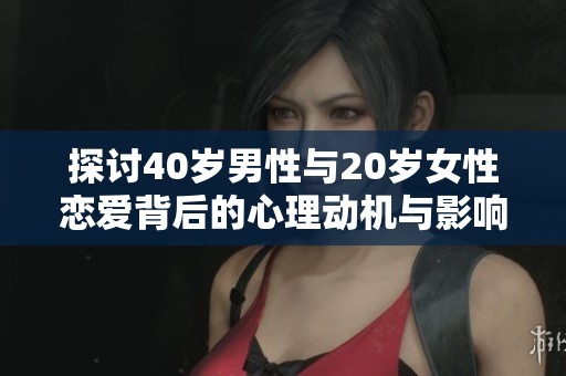 探讨40岁男性与20岁女性恋爱背后的心理动机与影响