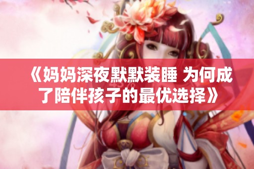 《妈妈深夜默默装睡 为何成了陪伴孩子的最优选择》