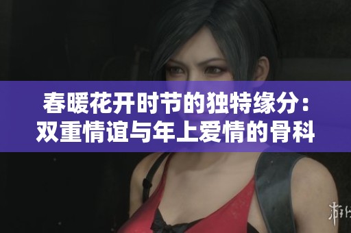 春暖花开时节的独特缘分：双重情谊与年上爱情的骨科故事