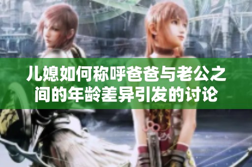 儿媳如何称呼爸爸与老公之间的年龄差异引发的讨论