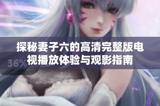 探秘妻子六的高清完整版电视播放体验与观影指南