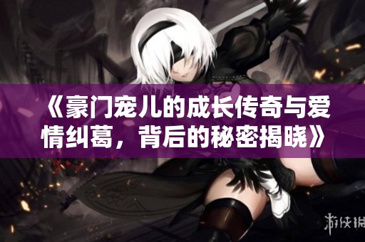 《豪门宠儿的成长传奇与爱情纠葛，背后的秘密揭晓》