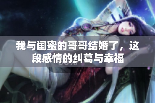 我与闺蜜的哥哥结婚了，这段感情的纠葛与幸福