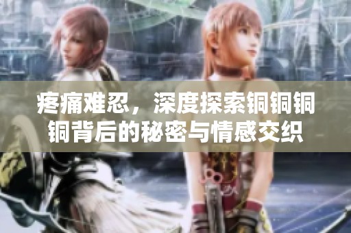 疼痛难忍，深度探索铜铜铜铜背后的秘密与情感交织
