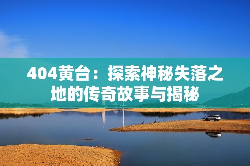 404黄台：探索神秘失落之地的传奇故事与揭秘