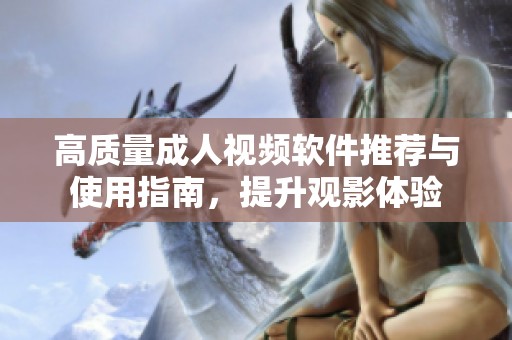 高质量成人视频软件推荐与使用指南，提升观影体验