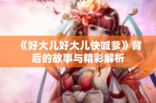 《好大儿好大儿快喊爹》背后的故事与精彩解析