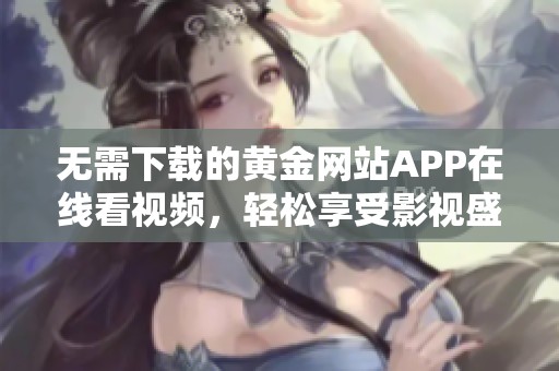 无需下载的黄金网站APP在线看视频，轻松享受影视盛宴