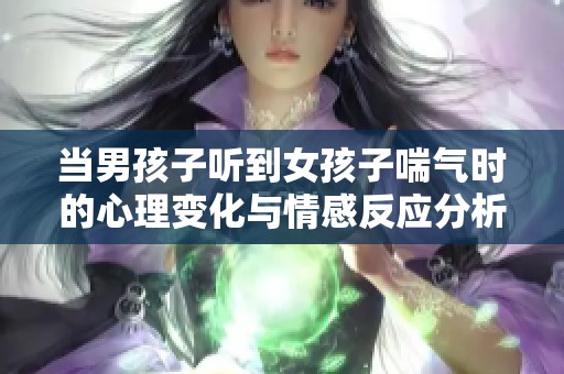 当男孩子听到女孩子喘气时的心理变化与情感反应分析
