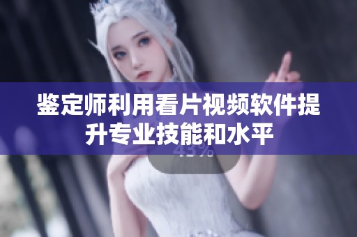 鉴定师利用看片视频软件提升专业技能和水平