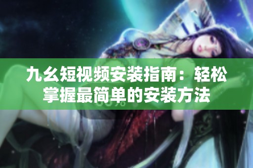 九幺短视频安装指南：轻松掌握最简单的安装方法