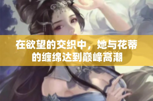 在欲望的交织中，她与花蒂的缠绵达到巅峰高潮