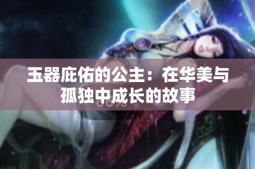 玉器庇佑的公主：在华美与孤独中成长的故事