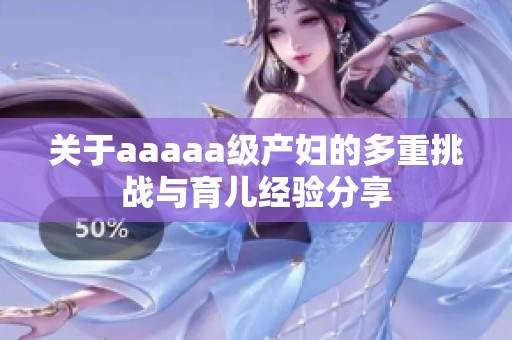 关于aaaaa级产妇的多重挑战与育儿经验分享