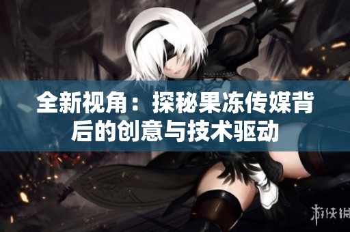 全新视角：探秘果冻传媒背后的创意与技术驱动