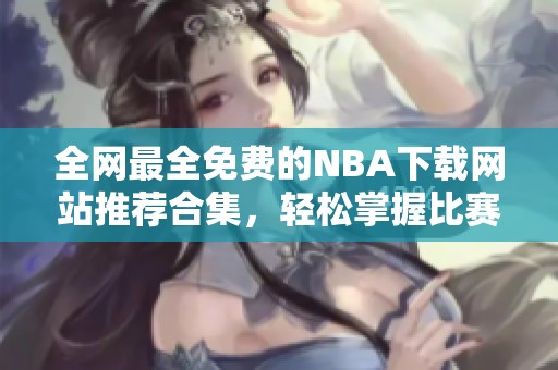 全网最全免费的NBA下载网站推荐合集，轻松掌握比赛信息
