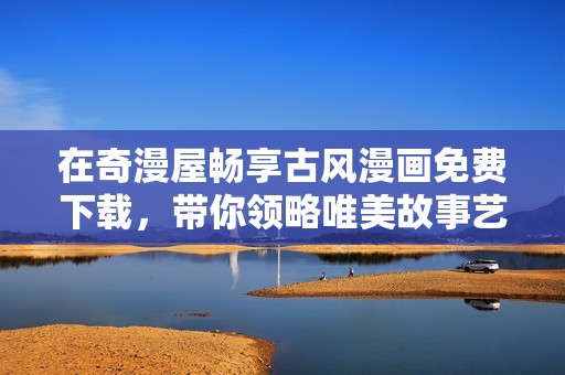 在奇漫屋畅享古风漫画免费下载，带你领略唯美故事艺术