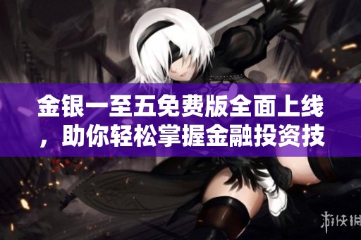 金银一至五免费版全面上线，助你轻松掌握金融投资技巧