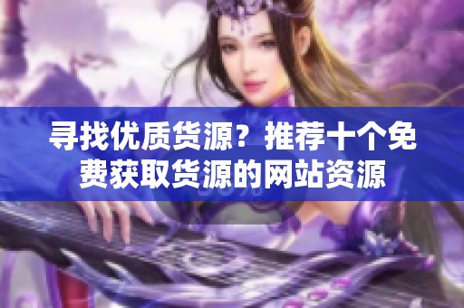 寻找优质货源？推荐十个免费获取货源的网站资源