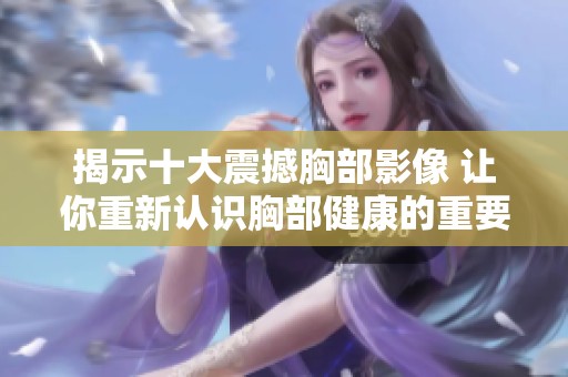 揭示十大震撼胸部影像 让你重新认识胸部健康的重要性