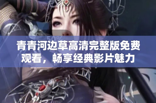 青青河边草高清完整版免费观看，畅享经典影片魅力
