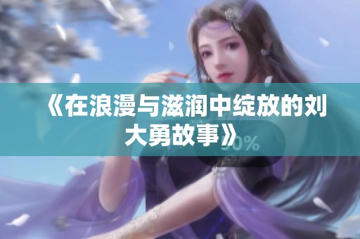 《在浪漫与滋润中绽放的刘大勇故事》
