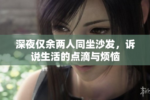 深夜仅余两人同坐沙发，诉说生活的点滴与烦恼
