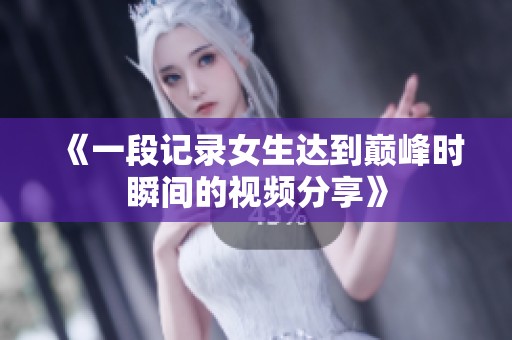 《一段记录女生达到巅峰时瞬间的视频分享》
