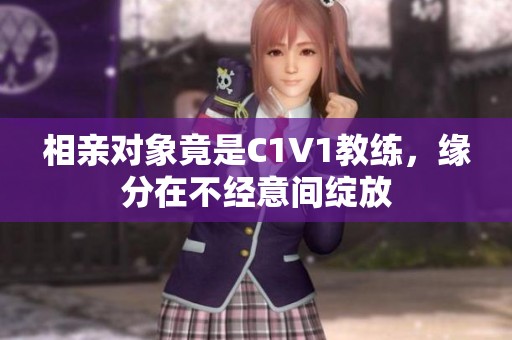 相亲对象竟是C1V1教练，缘分在不经意间绽放