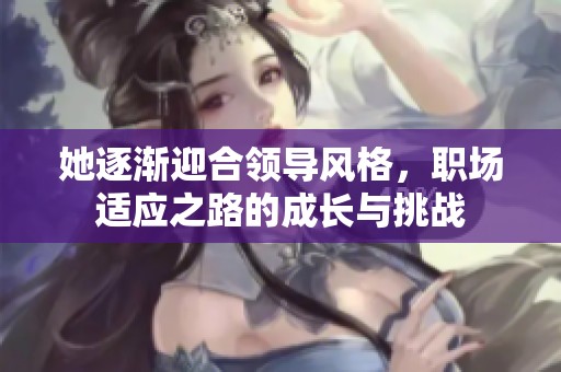 她逐渐迎合领导风格，职场适应之路的成长与挑战