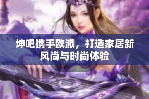坤吧携手欧派，打造家居新风尚与时尚体验