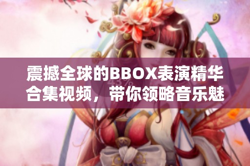 震撼全球的BBOX表演精华合集视频，带你领略音乐魅力