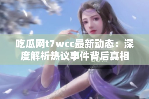 吃瓜网t7wcc最新动态：深度解析热议事件背后真相