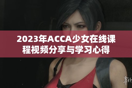 2023年ACCA少女在线课程视频分享与学习心得