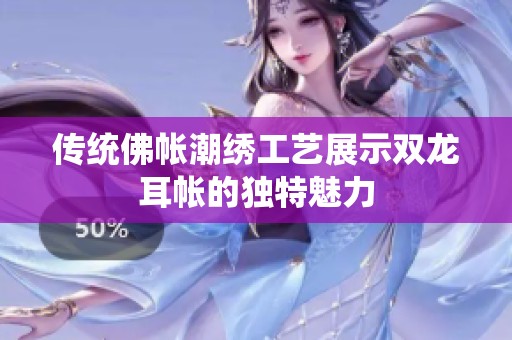 传统佛帐潮绣工艺展示双龙耳帐的独特魅力