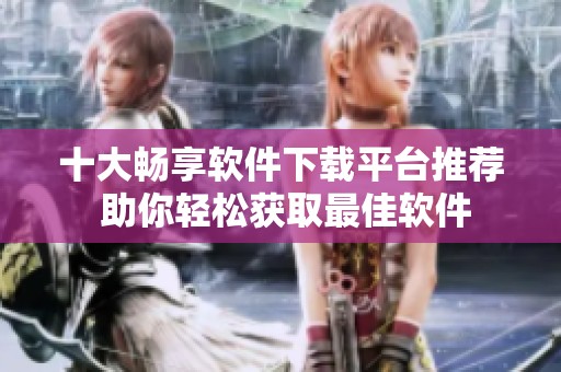 十大畅享软件下载平台推荐 助你轻松获取最佳软件
