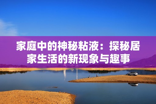 家庭中的神秘粘液：探秘居家生活的新现象与趣事